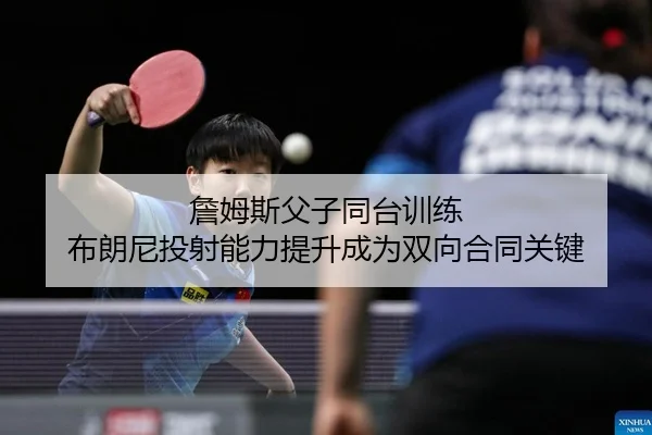 詹姆斯父子同台训练 布朗尼投射能力提升成为双向合同关键
